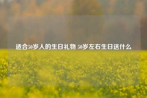 适合50岁人的生日礼物 50岁左右生日送什么