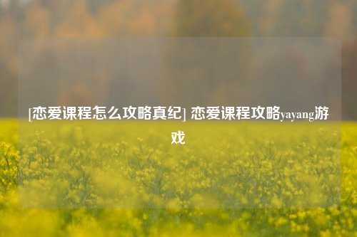 [恋爱课程怎么攻略真纪] 恋爱课程攻略yayang游戏