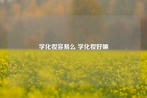 学化妆容易么 学化妆好嘛